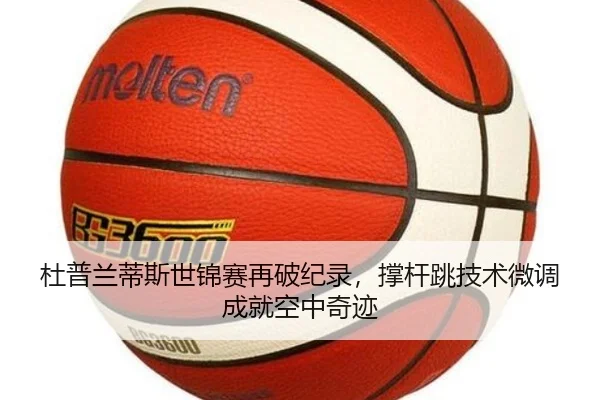 杜普兰蒂斯世锦赛再破纪录，撑杆跳技术微调成就空中奇迹