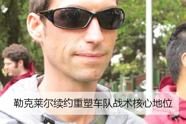 勒克莱尔续约重塑车队战术核心地位