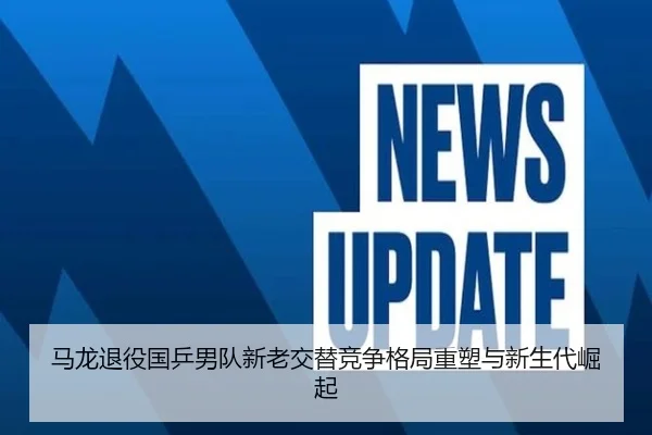 马龙退役国乒男队新老交替竞争格局重塑与新生代崛起