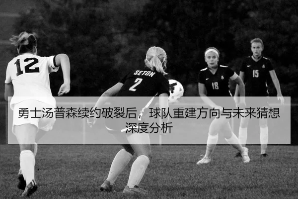 勇士汤普森续约破裂后，球队重建方向与未来猜想深度分析