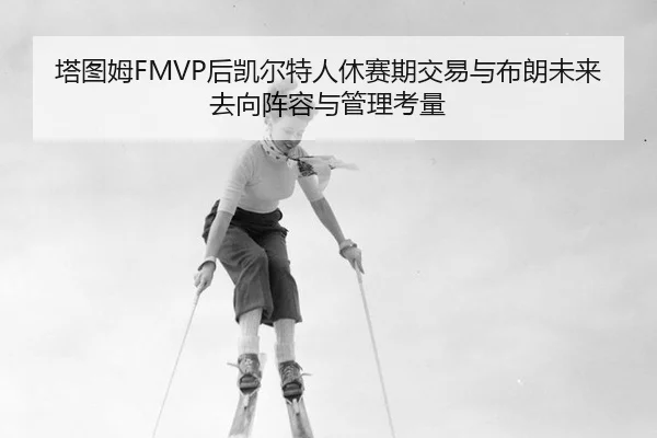 塔图姆FMVP后凯尔特人休赛期交易与布朗未来去向阵容与管理考量