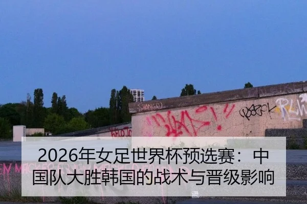 2026年女足世界杯预选赛：中国队大胜韩国的战术与晋级影响
