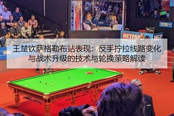 王楚钦萨格勒布站表现：反手拧拉线路变化与战术升级的技术与轮换策略解读