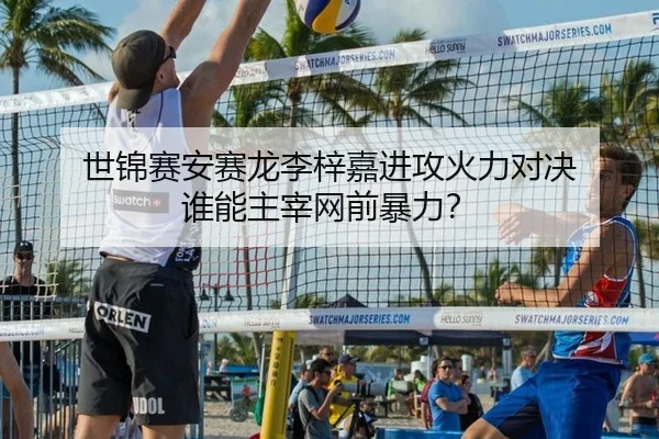 世锦赛安赛龙李梓嘉进攻火力对决 谁能主宰网前暴力？