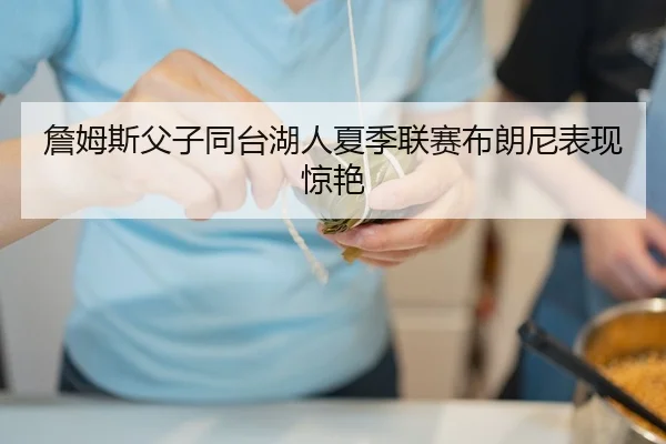 詹姆斯父子同台湖人夏季联赛布朗尼表现惊艳
