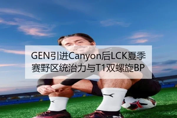 GEN引进Canyon后LCK夏季赛野区统治力与T1双螺旋BP